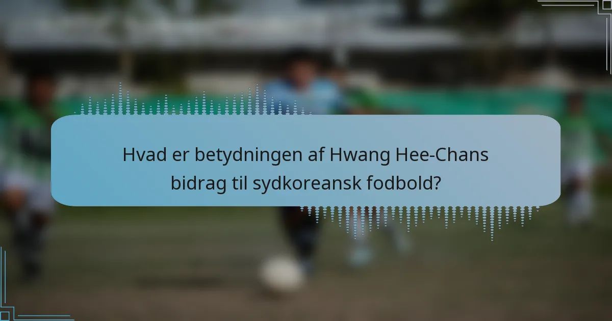 Hvad er betydningen af Hwang Hee-Chans bidrag til sydkoreansk fodbold?