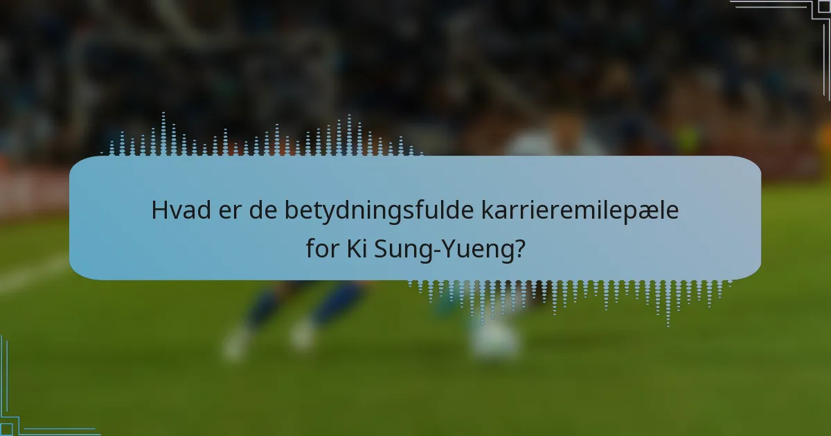 Hvad er de betydningsfulde karrieremilepæle for Ki Sung-Yueng?