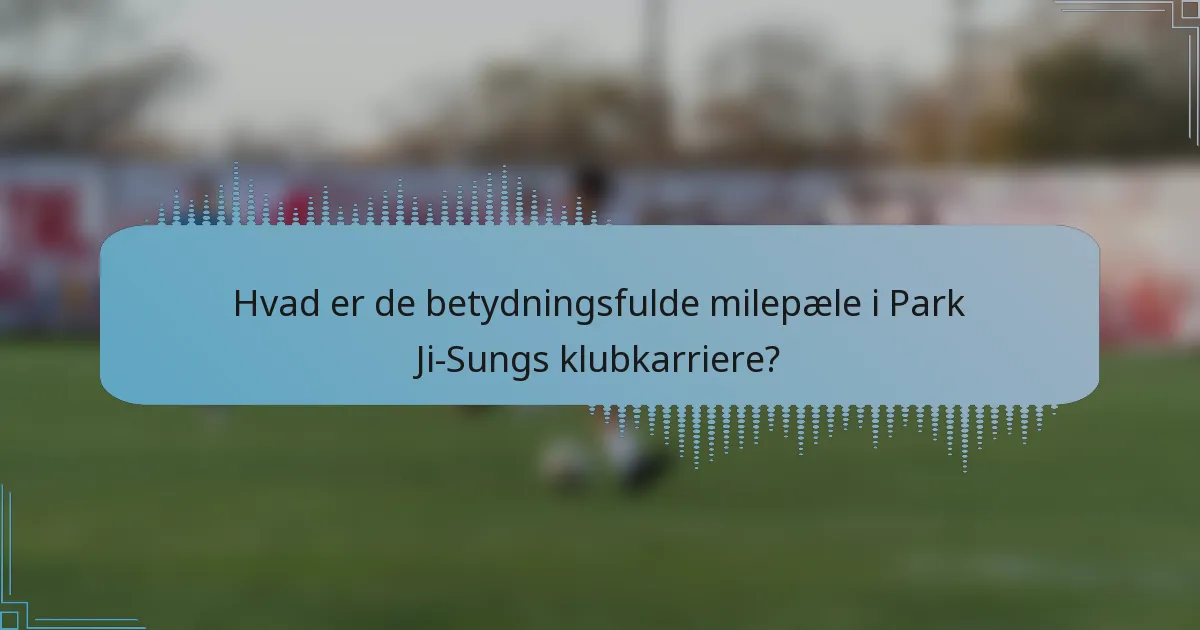 Hvad er de betydningsfulde milepæle i Park Ji-Sungs klubkarriere?