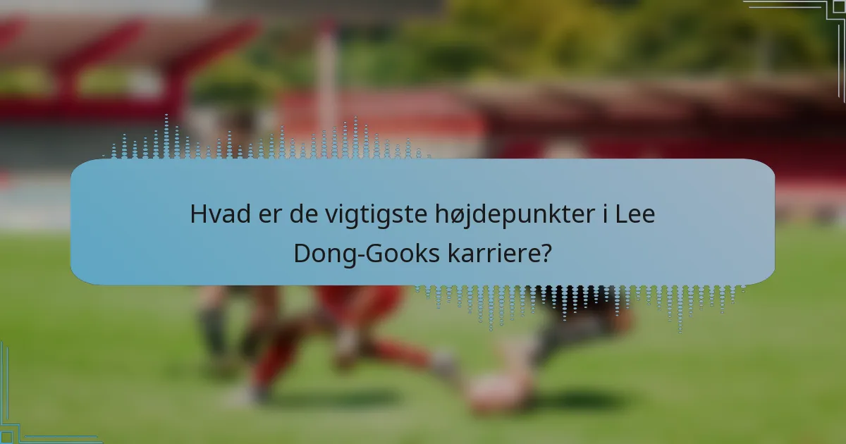 Hvad er de vigtigste højdepunkter i Lee Dong-Gooks karriere?