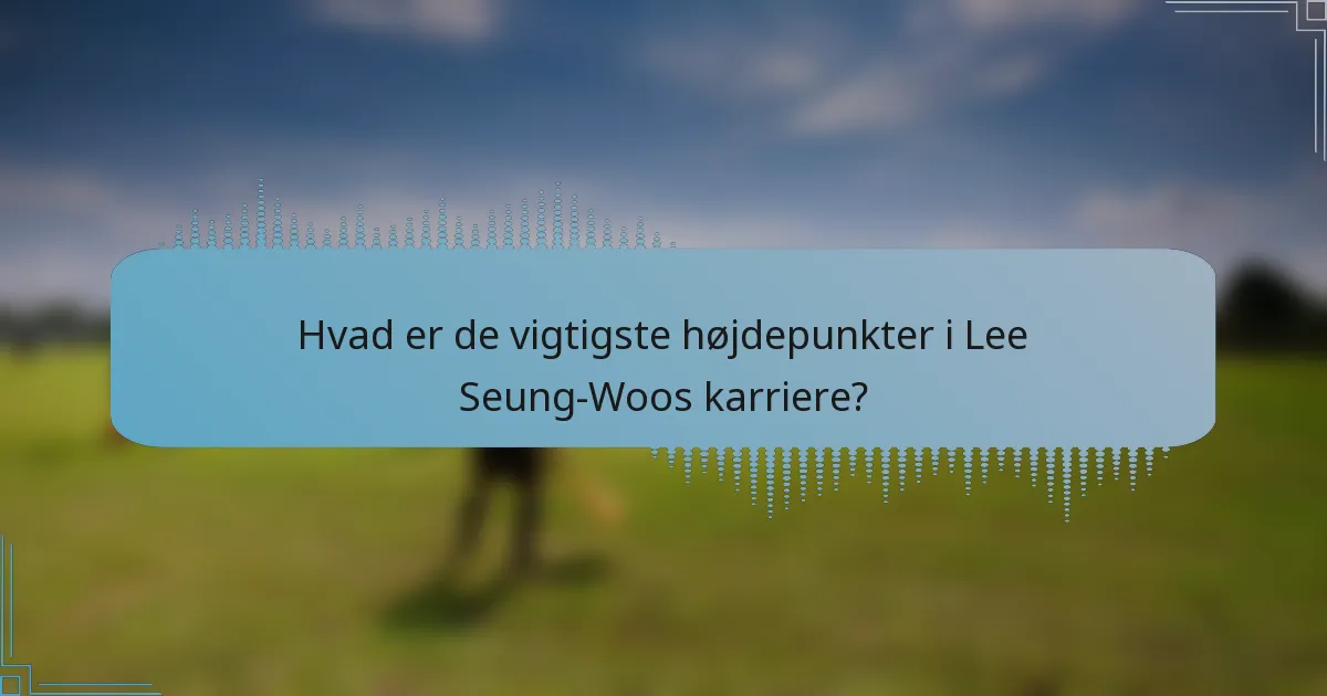 Hvad er de vigtigste højdepunkter i Lee Seung-Woos karriere?