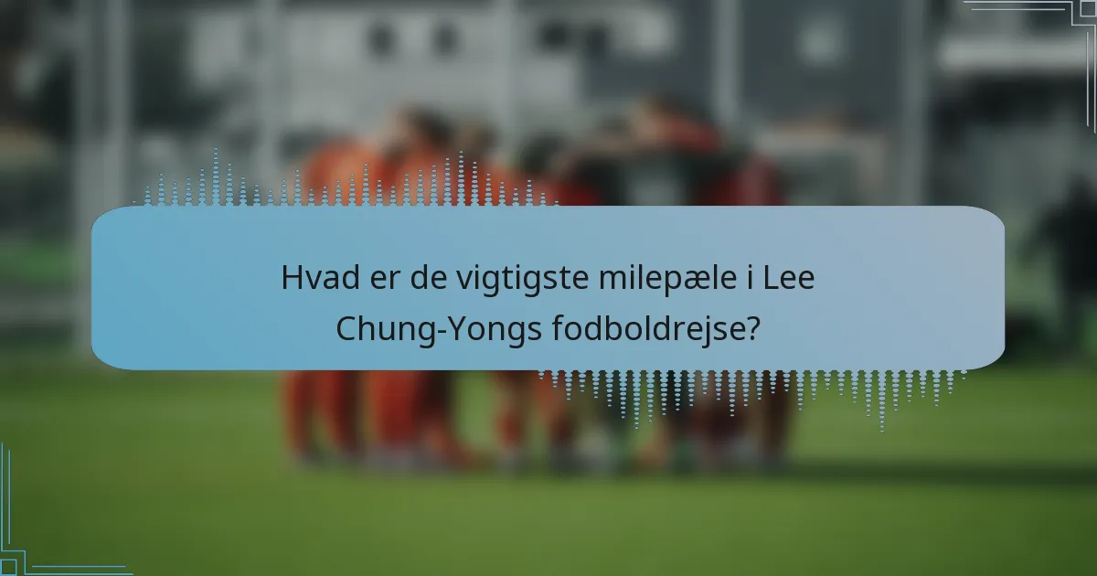 Hvad er de vigtigste milepæle i Lee Chung-Yongs fodboldrejse?