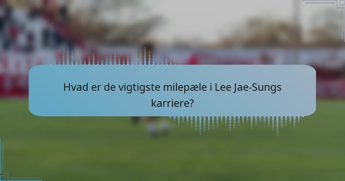 Hvad er de vigtigste milepæle i Lee Jae-Sungs karriere?