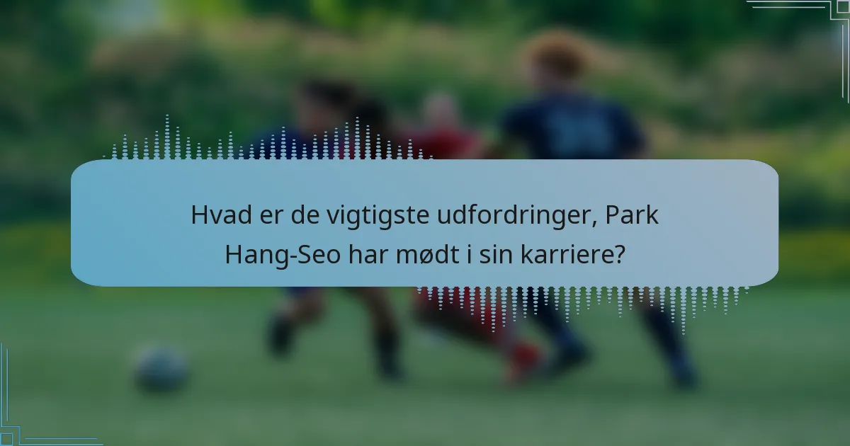 Hvad er de vigtigste udfordringer, Park Hang-Seo har mødt i sin karriere?