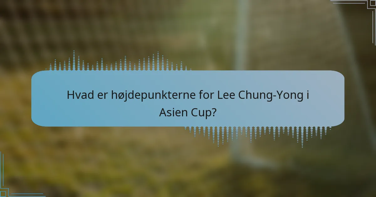 Hvad er højdepunkterne for Lee Chung-Yong i Asien Cup?