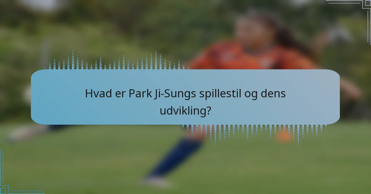 Hvad er Park Ji-Sungs spillestil og dens udvikling?