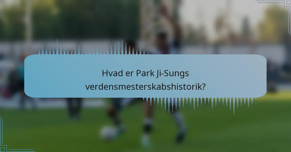 Hvad er Park Ji-Sungs verdensmesterskabshistorik?