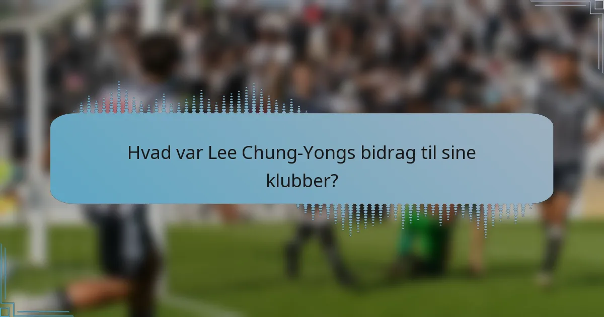 Hvad var Lee Chung-Yongs bidrag til sine klubber?