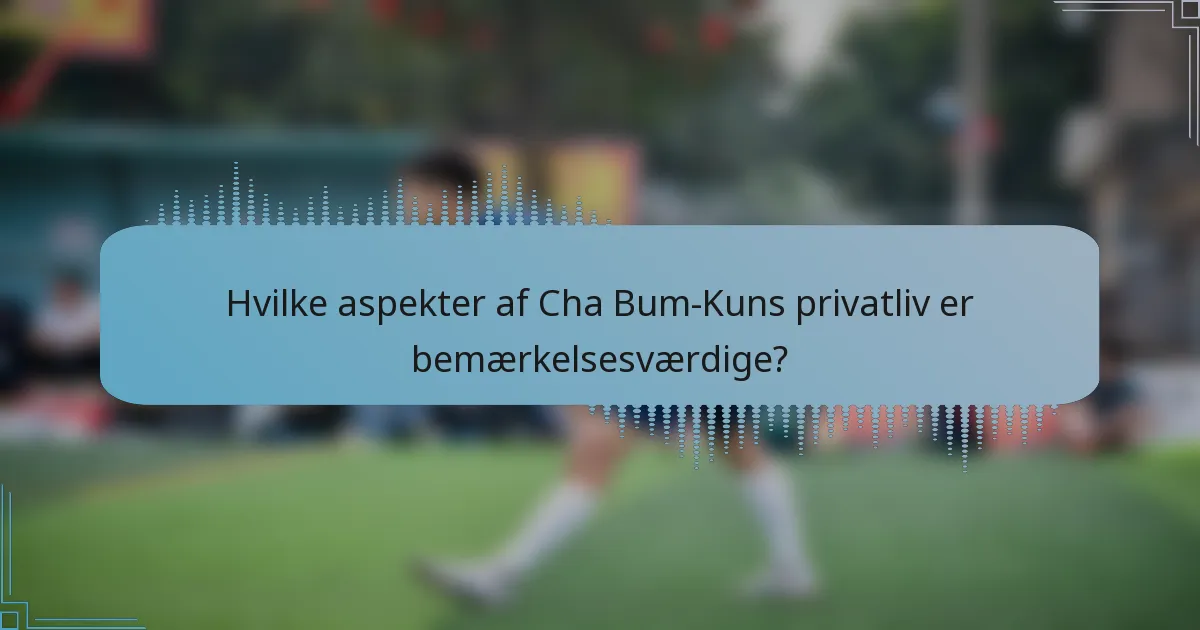 Hvilke aspekter af Cha Bum-Kuns privatliv er bemærkelsesværdige?