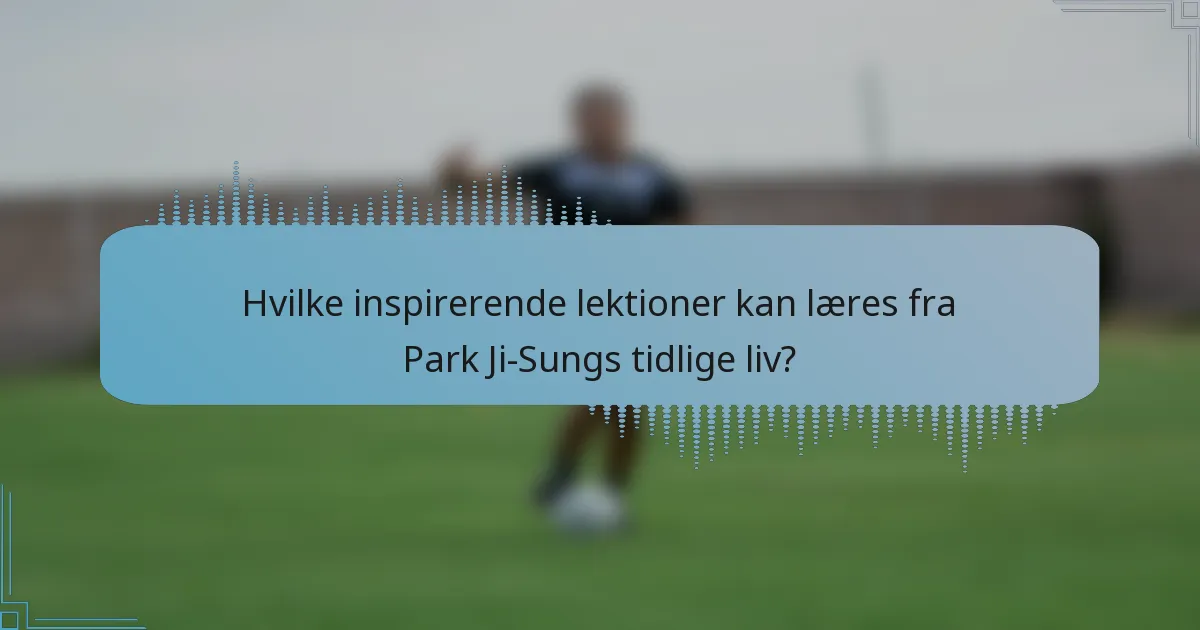 Hvilke inspirerende lektioner kan læres fra Park Ji-Sungs tidlige liv?