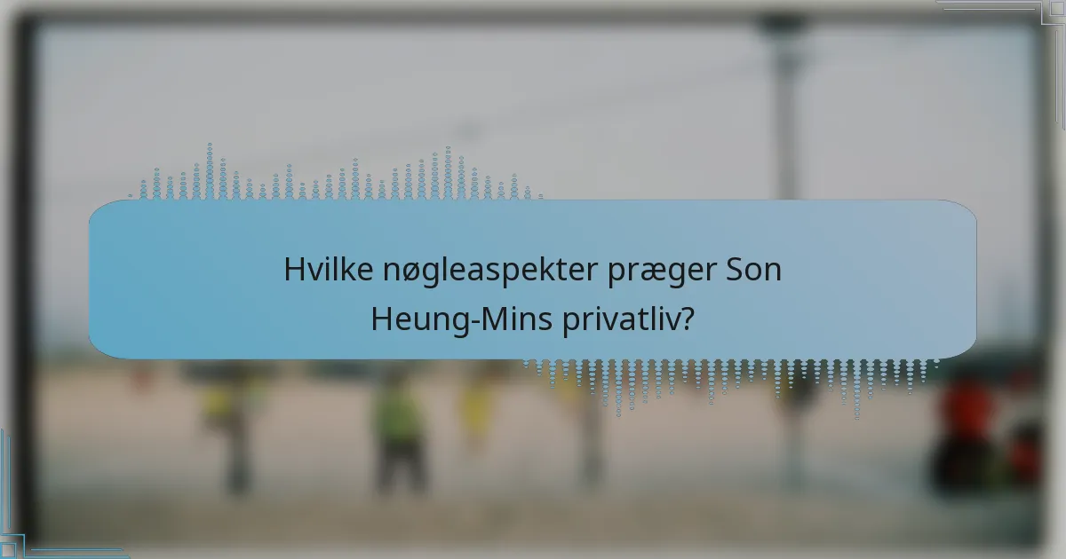 Hvilke nøgleaspekter præger Son Heung-Mins privatliv?