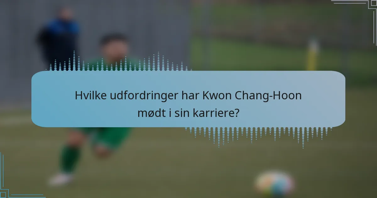 Hvilke udfordringer har Kwon Chang-Hoon mødt i sin karriere?