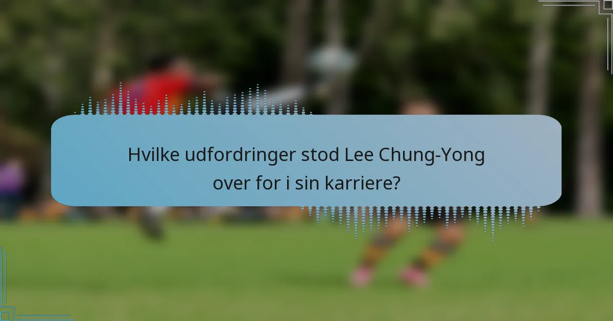 Hvilke udfordringer stod Lee Chung-Yong over for i sin karriere?