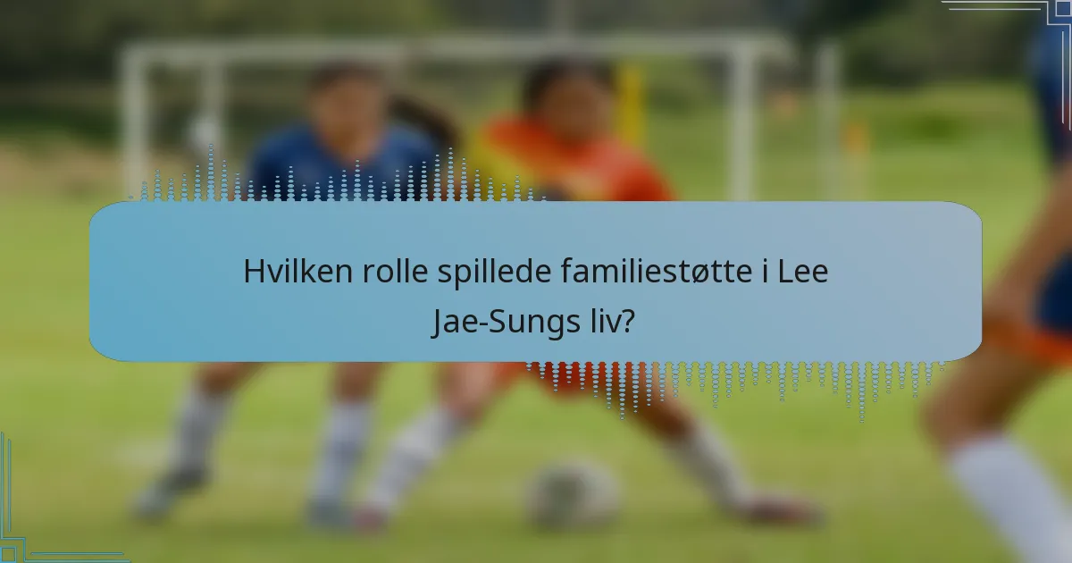 Hvilken rolle spillede familiestøtte i Lee Jae-Sungs liv?