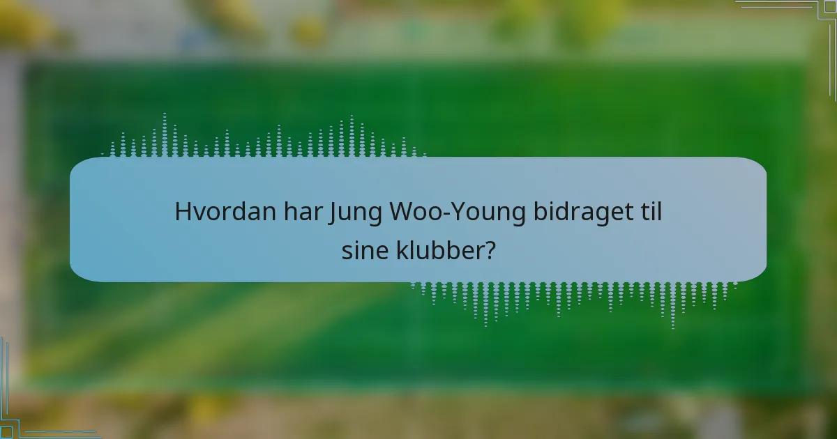 Hvordan har Jung Woo-Young bidraget til sine klubber?
