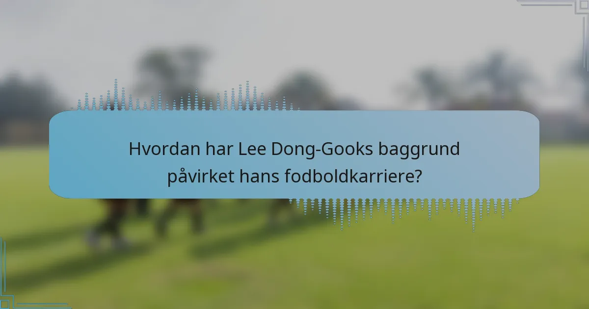 Hvordan har Lee Dong-Gooks baggrund påvirket hans fodboldkarriere?