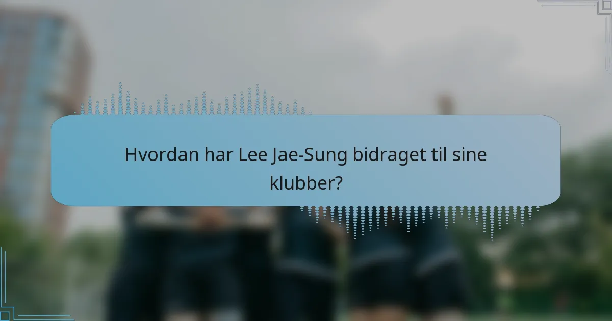 Hvordan har Lee Jae-Sung bidraget til sine klubber?