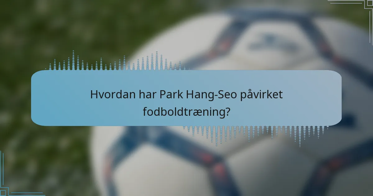 Hvordan har Park Hang-Seo påvirket fodboldtræning?