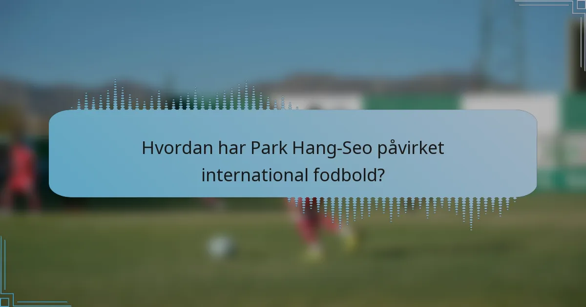 Hvordan har Park Hang-Seo påvirket international fodbold?