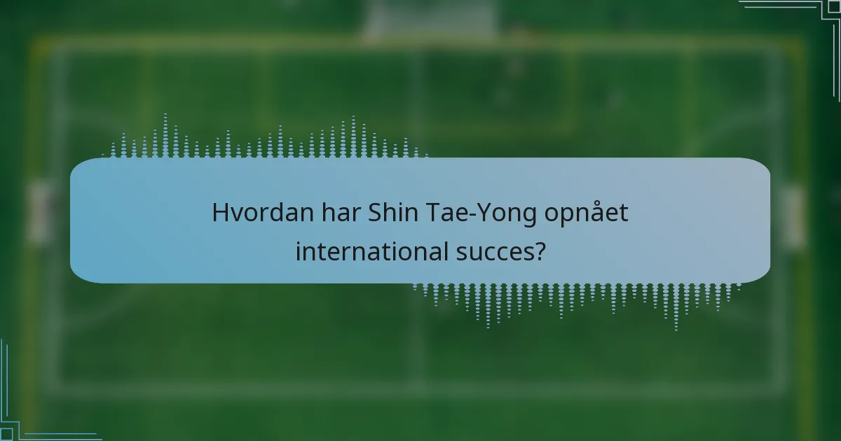 Hvordan har Shin Tae-Yong opnået international succes?