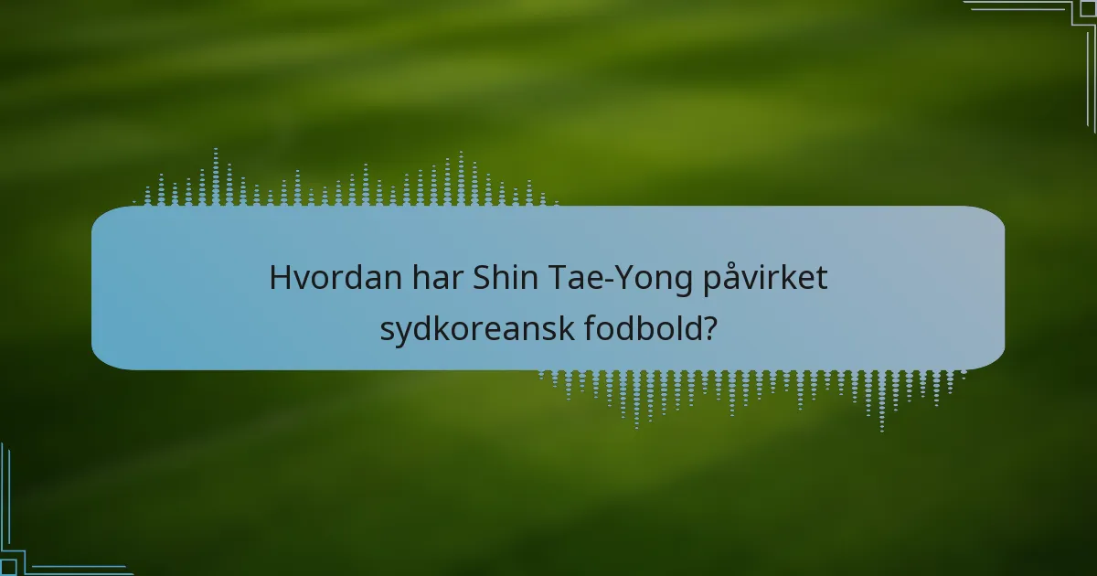 Hvordan har Shin Tae-Yong påvirket sydkoreansk fodbold?