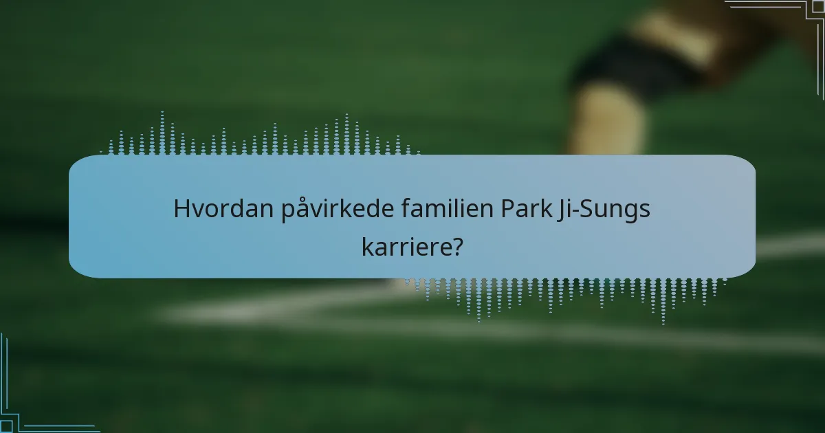 Hvordan påvirkede familien Park Ji-Sungs karriere?