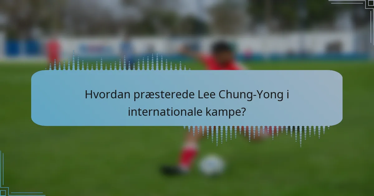 Hvordan præsterede Lee Chung-Yong i internationale kampe?