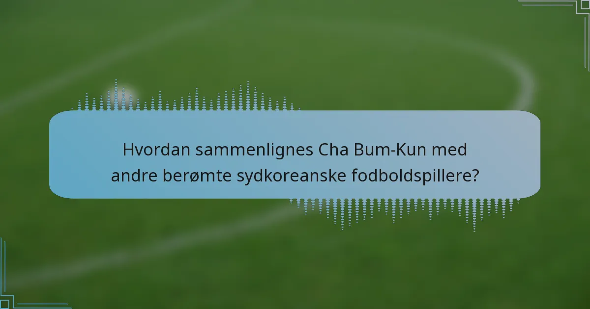 Hvordan sammenlignes Cha Bum-Kun med andre berømte sydkoreanske fodboldspillere?