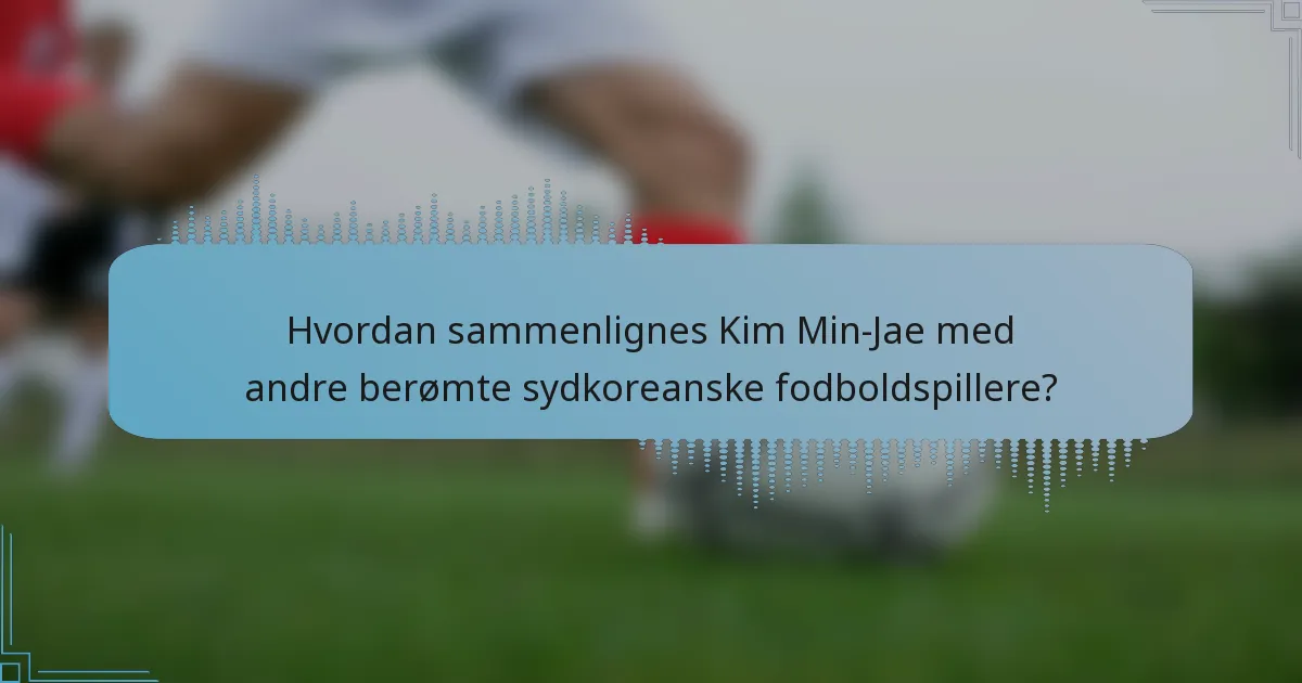 Hvordan sammenlignes Kim Min-Jae med andre berømte sydkoreanske fodboldspillere?