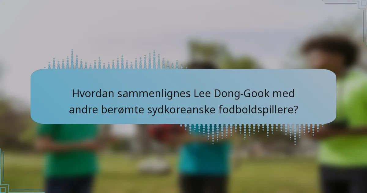 Hvordan sammenlignes Lee Dong-Gook med andre berømte sydkoreanske fodboldspillere?