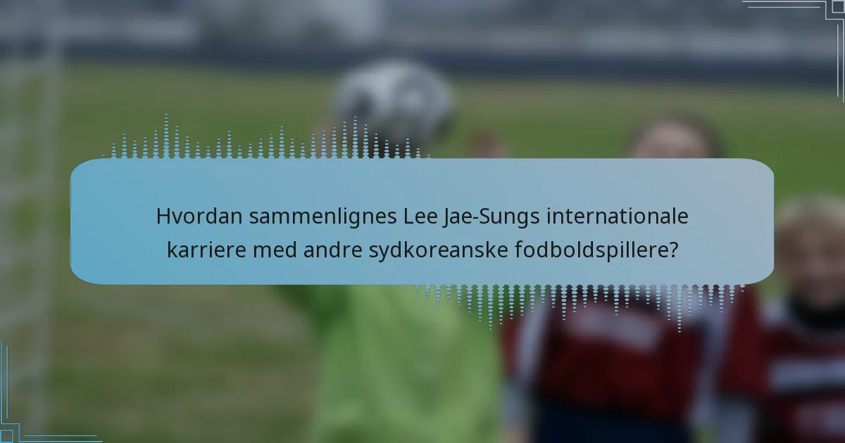 Hvordan sammenlignes Lee Jae-Sungs internationale karriere med andre sydkoreanske fodboldspillere?