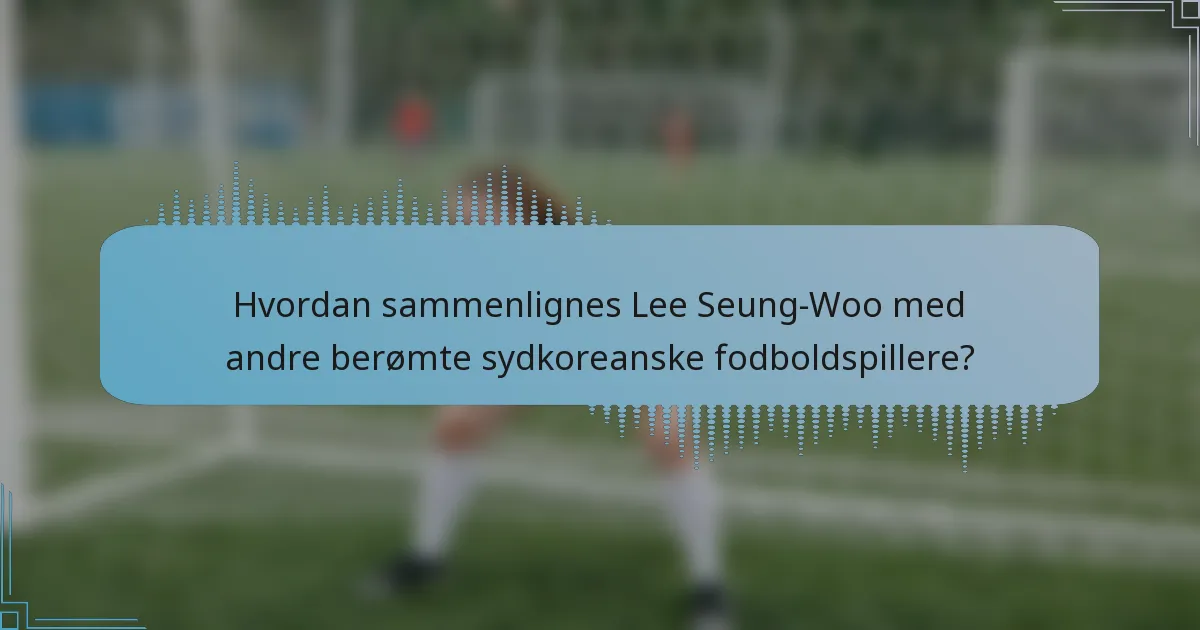 Hvordan sammenlignes Lee Seung-Woo med andre berømte sydkoreanske fodboldspillere?